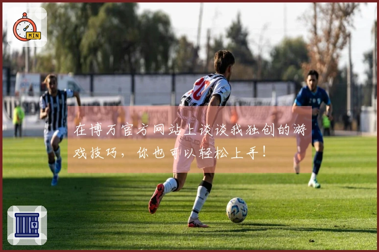 在博万官方网站上谈谈我独创的游戏技巧，你也可以轻松上手！