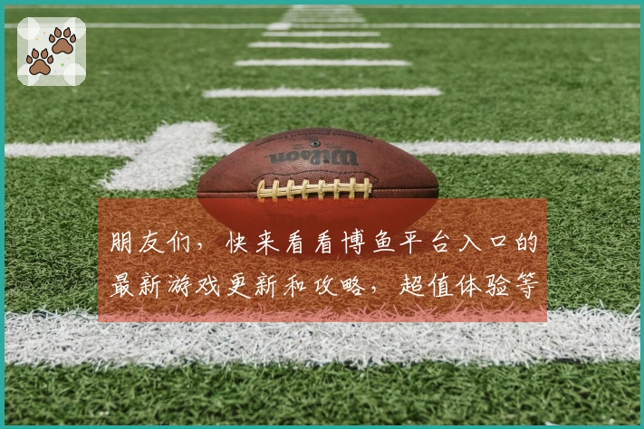 朋友们，快来看看博鱼平台入口的最新游戏更新和攻略，超值体验等你来发现！