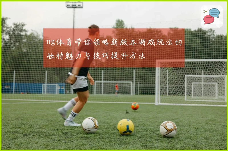 ng体育带你领略新版本游戏玩法的独特魅力与技巧提升方法