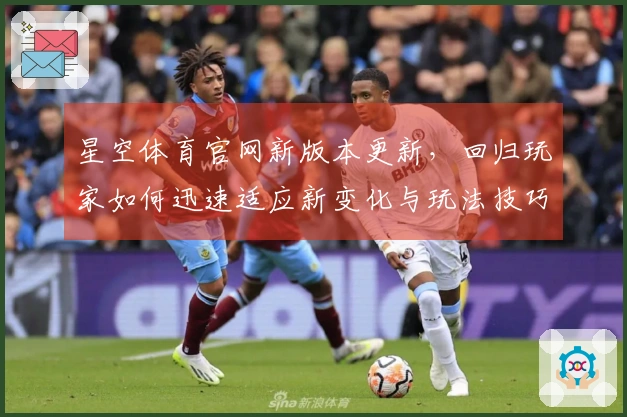 星空体育官网新版本更新，回归玩家如何迅速适应新变化与玩法技巧