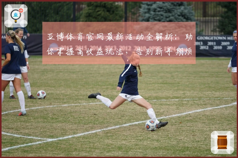 亚博体育官网最新活动全解析：助你掌握高收益玩法，告别新手期烦恼