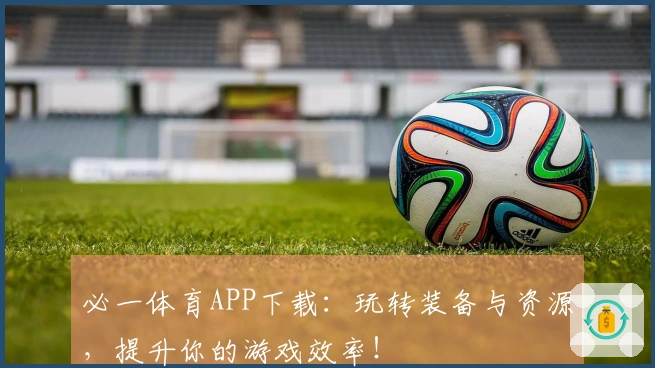 必一体育APP下载：玩转装备与资源，提升你的游戏效率！