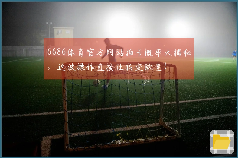 6686体育官方网站抽卡概率大揭秘，这波操作直接让我变欧皇！