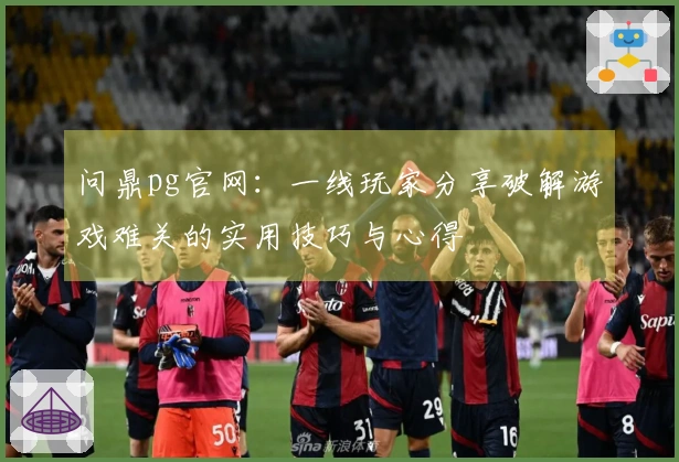 问鼎pg官网：一线玩家分享破解游戏难关的实用技巧与心得