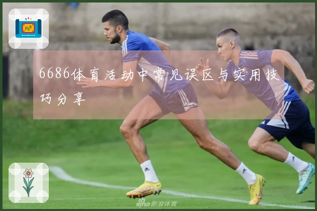 6686体育活动中常见误区与实用技巧分享