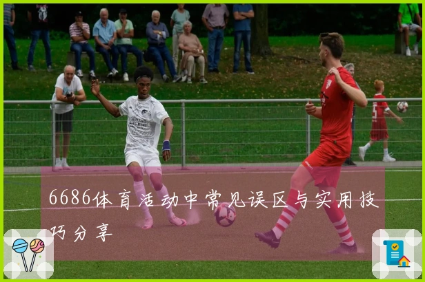 6686体育活动中常见误区与实用技巧分享