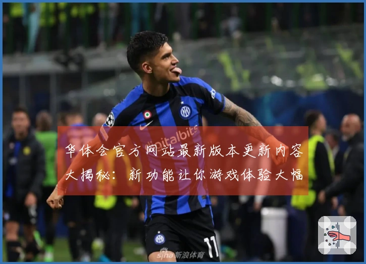 华体会官方网站最新版本更新内容大揭秘：新功能让你游戏体验大幅提升！