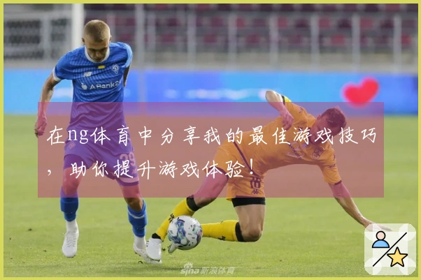 在ng体育中分享我的最佳游戏技巧，助你提升游戏体验！