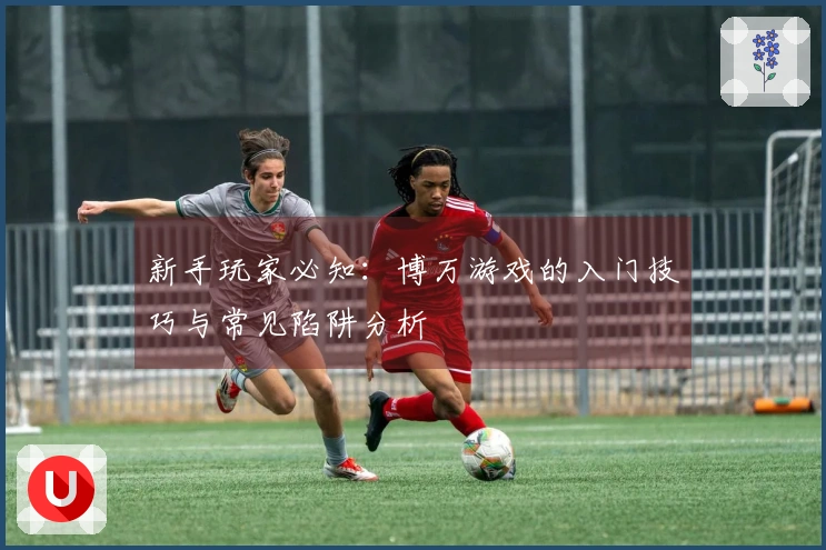 新手玩家必知：博万游戏的入门技巧与常见陷阱分析