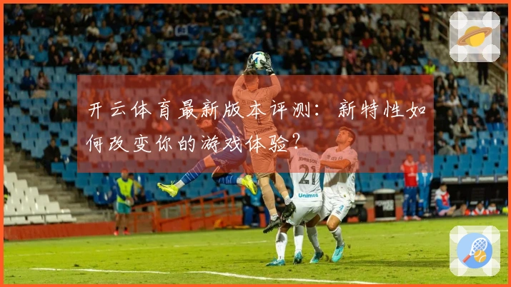 开云体育最新版本评测：新特性如何改变你的游戏体验？