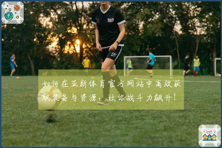 如何在亚新体育官方网站中高效获取装备与资源，让你战斗力飙升！