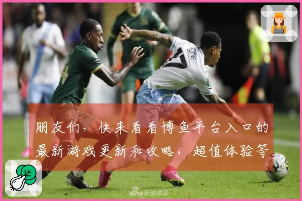 朋友们，快来看看博鱼平台入口的最新游戏更新和攻略，超值体验等你来发现！