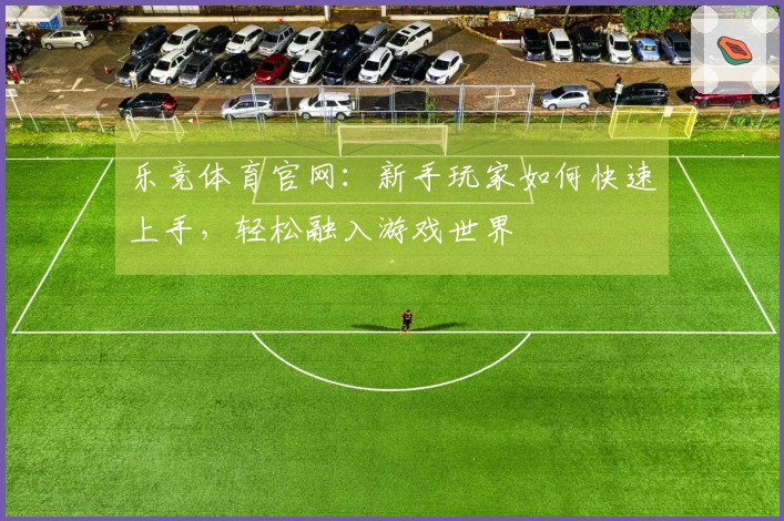 乐竞体育官网：新手玩家如何快速上手，轻松融入游戏世界