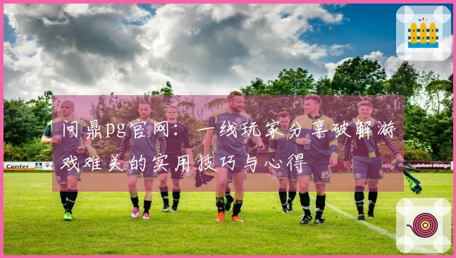 问鼎pg官网：一线玩家分享破解游戏难关的实用技巧与心得