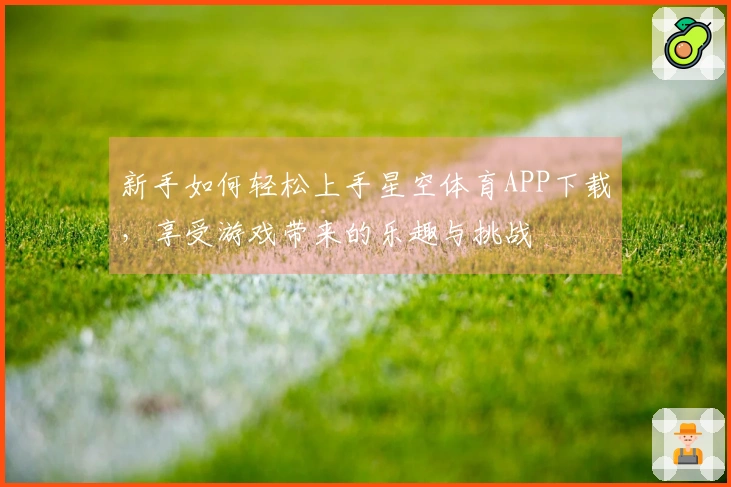 新手如何轻松上手星空体育APP下载，享受游戏带来的乐趣与挑战