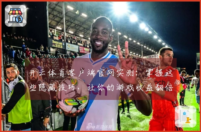 开云体育客户端官网实测:掌握这些隐藏技巧,让你的游戏收益翻倍