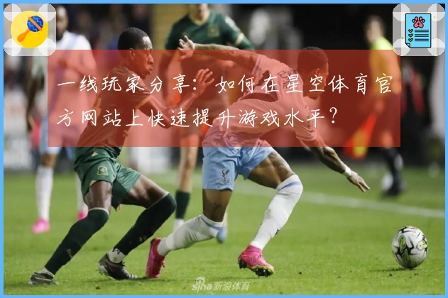 一线玩家分享：如何在星空体育官方网站上快速提升游戏水平？