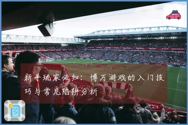 新手玩家必知：博万游戏的入门技巧与常见陷阱分析