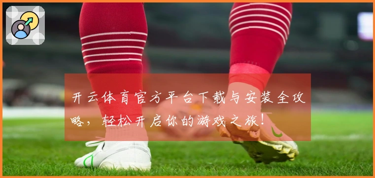 开云体育官方平台下载与安装全攻略，轻松开启你的游戏之旅！