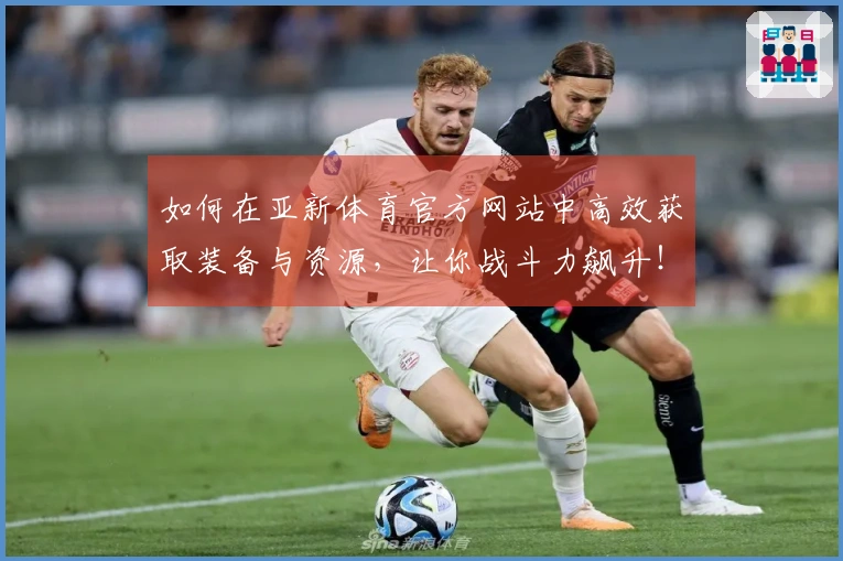如何在亚新体育官方网站中高效获取装备与资源，让你战斗力飙升！