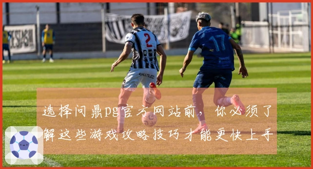选择问鼎pg官方网站前，你必须了解这些游戏攻略技巧才能更快上手