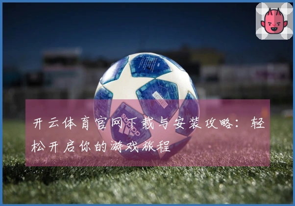 开云体育官网下载与安装攻略：轻松开启你的游戏旅程